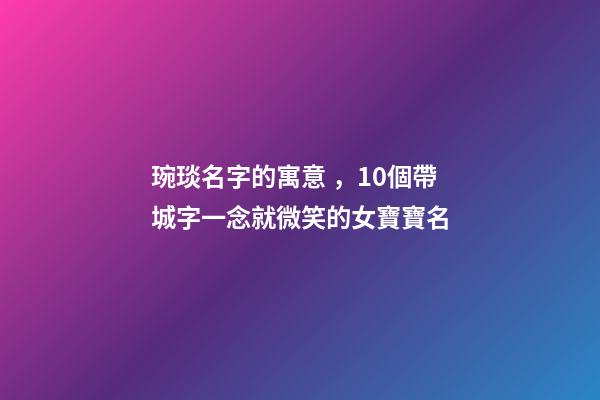 琬琰名字的寓意，10個帶城字一念就微笑的女寶寶名